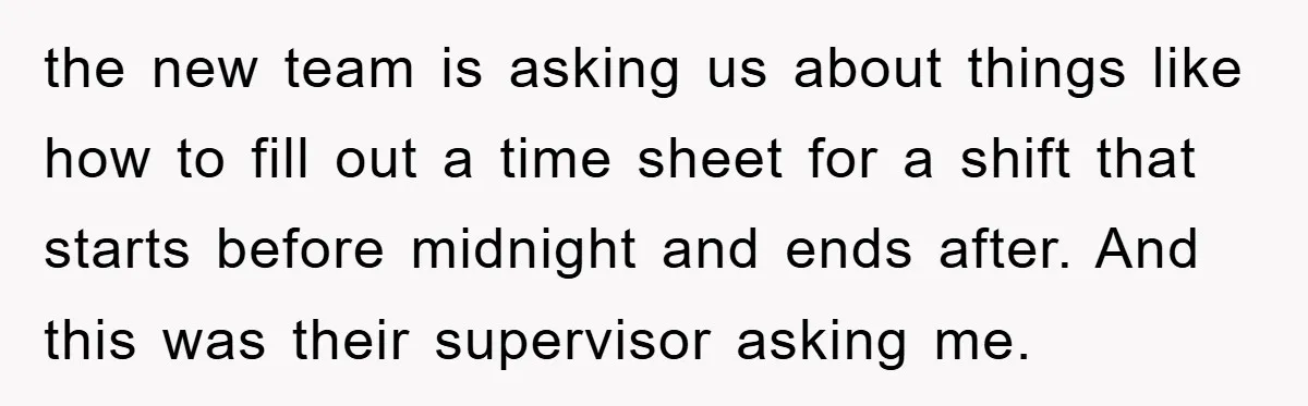 the new team is asking us about things like how to fill out a time sheet for a shift that starts before midnight and ends after. And this was their...