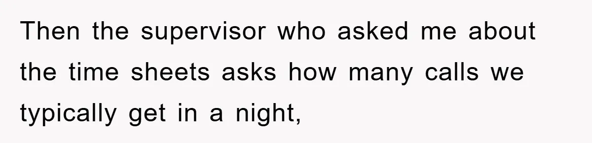Then the supervisor who asked me about the time sheets asks how many calls we typically get in a night,