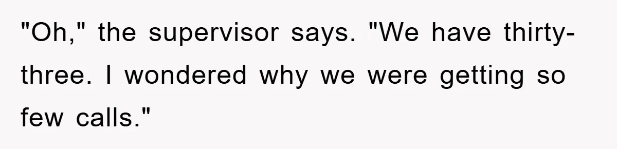 "Oh," the supervisor says. "We have thirty-three. I wondered why we were getting so few calls."