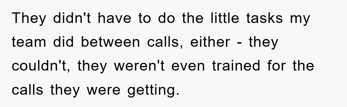 They didn't have to do the little tasks my team did between calls, either - they couldn't, they weren't even trained for the calls they were getting.
