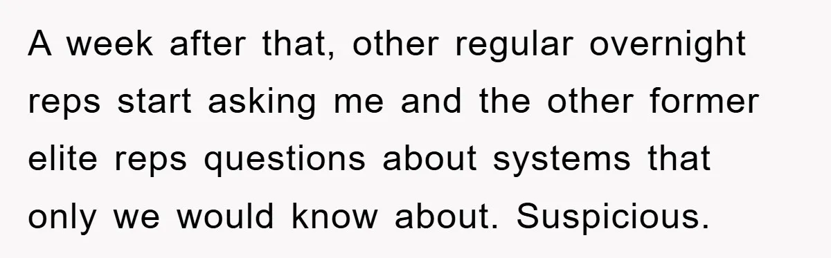 A week after that, other regular overnight reps start asking me and the other former elite reps questions about systems that only we would know about. Suspicious.