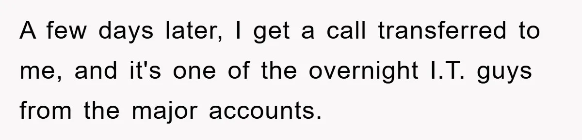 A few days later, I get a call transferred to me, and it's one of the overnight I.T. guys from the major accounts.