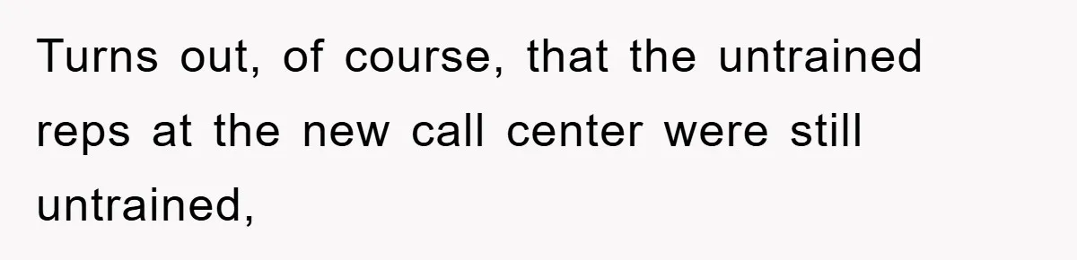 Turns out, of course, that the untrained reps at the new call center were still untrained,