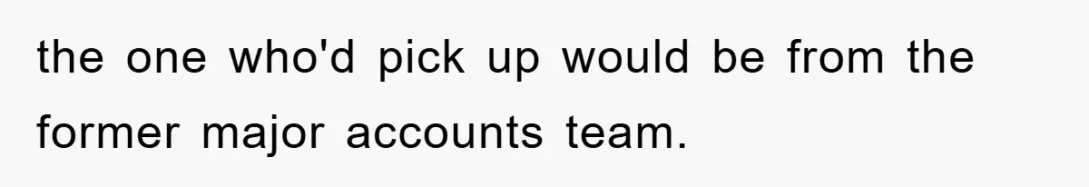 the one who'd pick up would be from the former major accounts team.