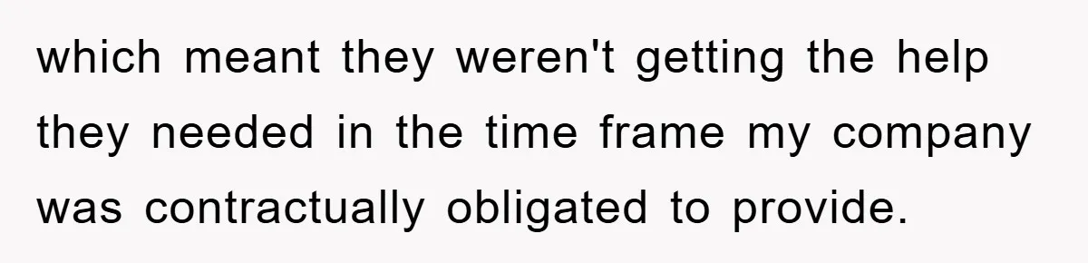which meant they weren't getting the help they needed in the time frame my company was contractually obligated to provide.