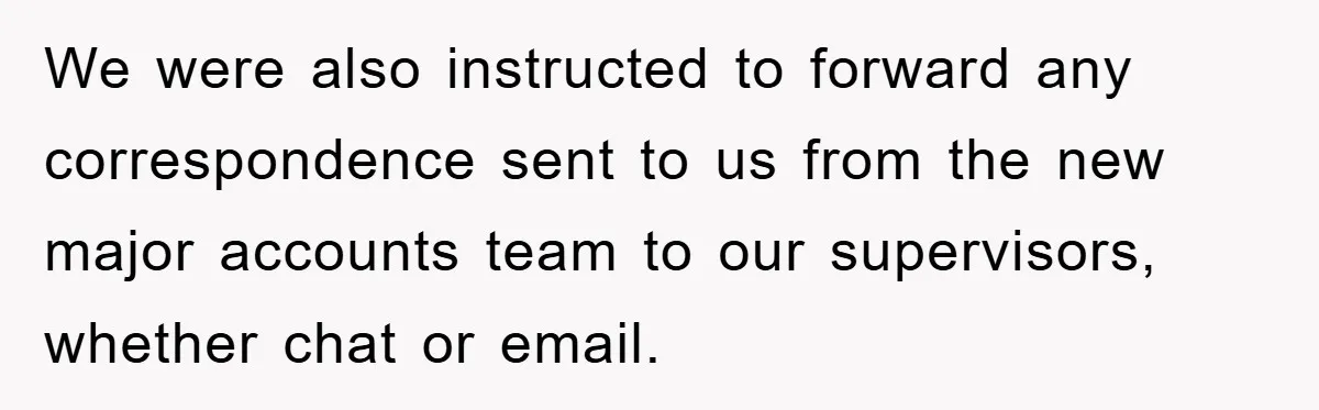 We were also instructed to forward any correspondence sent to us from the new major accounts team to our supervisors, whether chat or email.