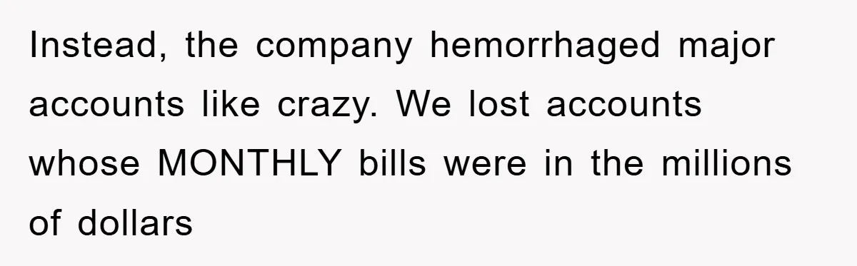 Instead, the company hemorrhaged major accounts like crazy. We lost accounts whose MONTHLY bills were in the millions of dollars