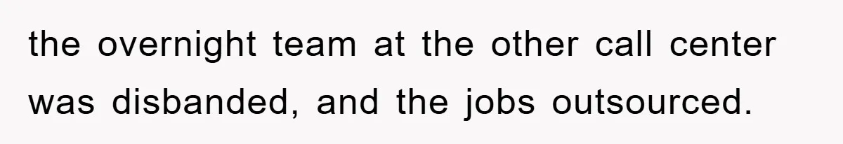 the overnight team at the other call center was disbanded, and the jobs outsourced.