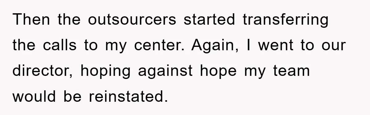 Then the outsourcers started transferring the calls to my center. Again, I went to our director, hoping against hope my team would be reinstated.