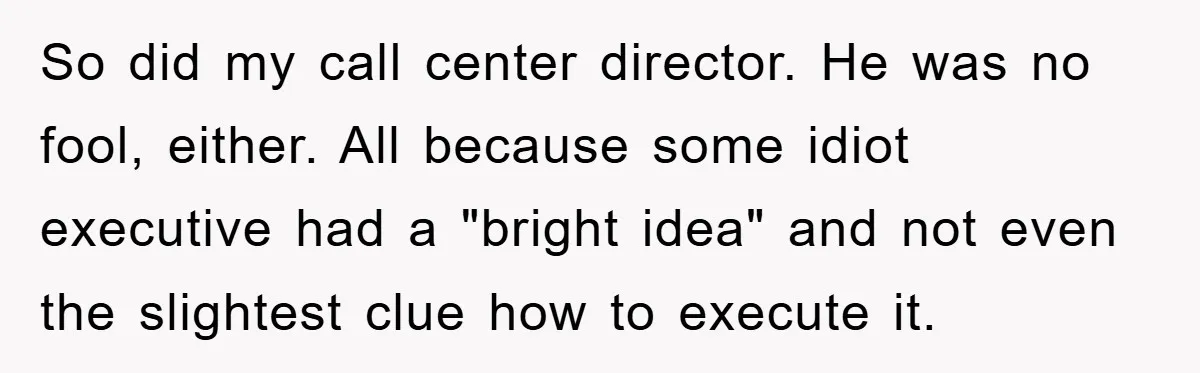 So did my call center director. He was no fool, either. All because some idiot executive had a "bright idea" and not even the slightest clue how to execute it.