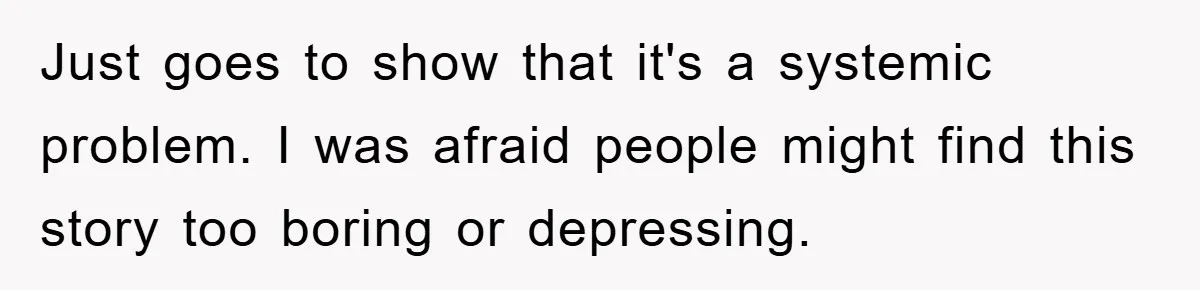 Just goes to show that it's a systemic problem. I was afraid people might find this story too boring or depressing.