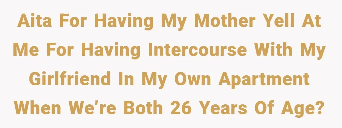 AITA for having my mother yell at me for having intercourse with my girlfriend in MY own apartment when we’re both 26 years of age?