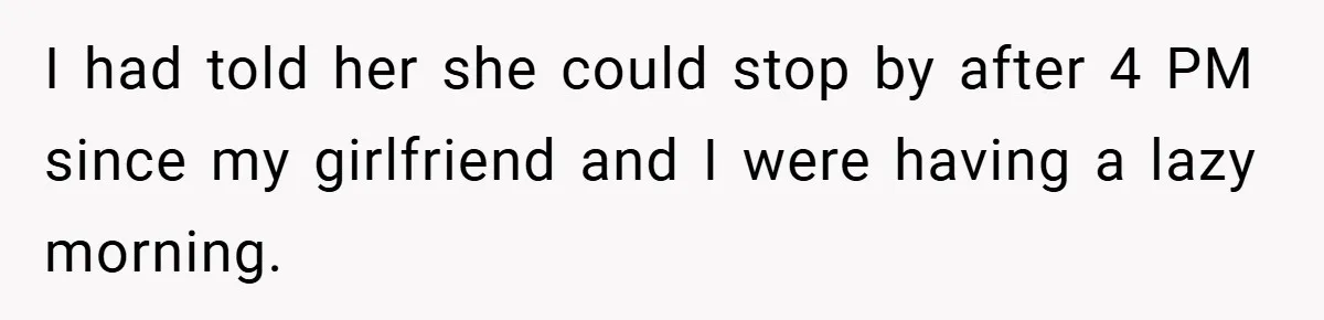 I had told her she could stop by after 4 PM since my girlfriend and I were having a lazy morning.