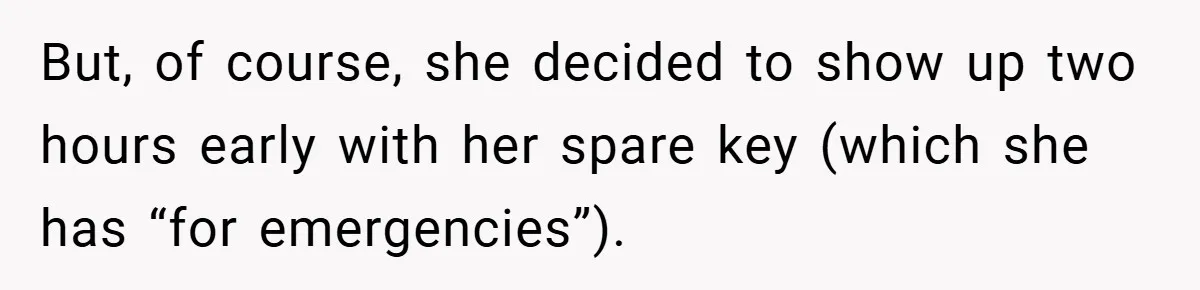 But, of course, she decided to show up two hours early with her spare key (which she has “for emergencies”).