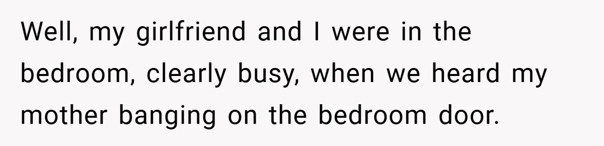 Well, my girlfriend and I were in the bedroom, clearly busy, when we heard my mother banging on the bedroom door.