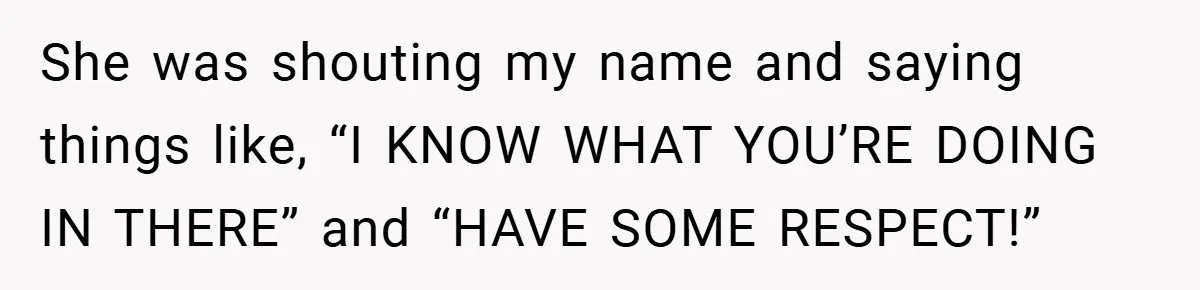 She was shouting my name and saying things like, “I KNOW WHAT YOU’RE DOING IN THERE” and “HAVE SOME RESPECT!”