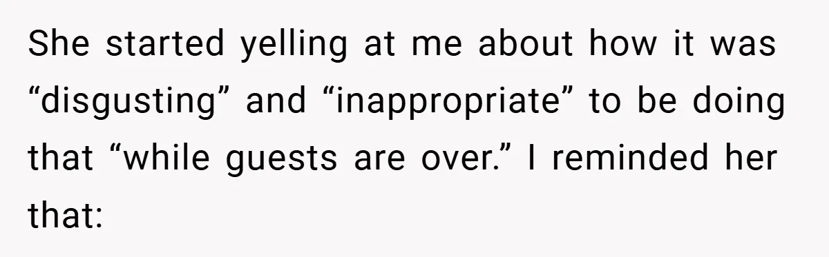 She started yelling at me about how it was “disgusting” and “inappropriate” to be doing that “while guests are over.” I reminded her that: