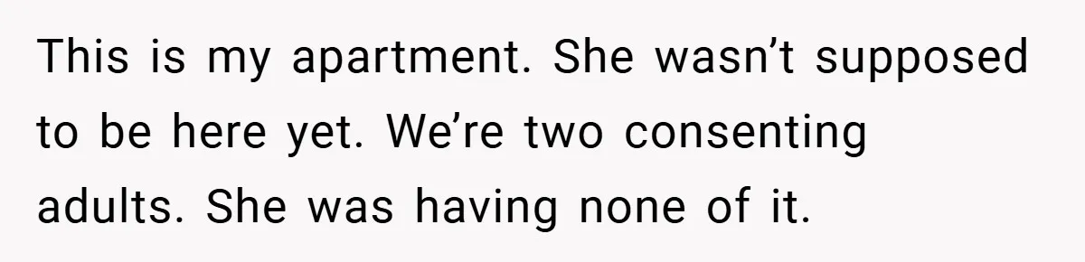 This is my apartment. She wasn’t supposed to be here yet. We’re two consenting adults. She was having none of it.