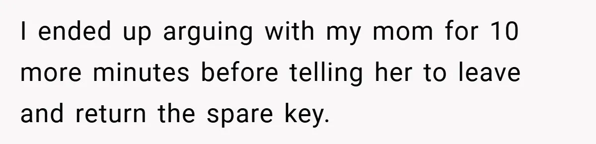 I ended up arguing with my mom for 10 more minutes before telling her to leave and return the spare key.