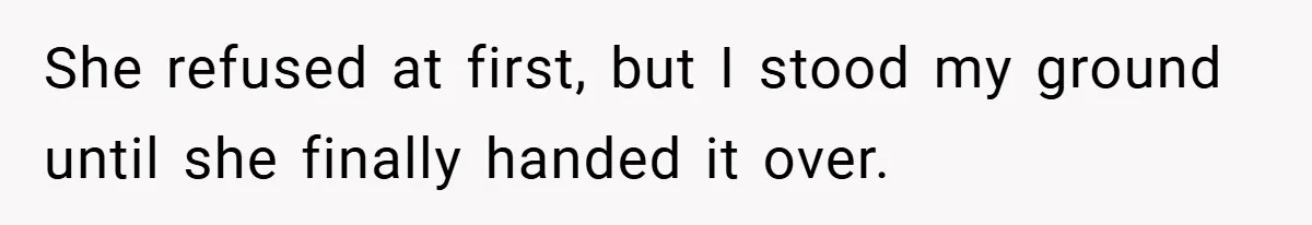 She refused at first, but I stood my ground until she finally handed it over.