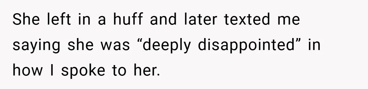 She left in a huff and later texted me saying she was “deeply disappointed” in how I spoke to her.
