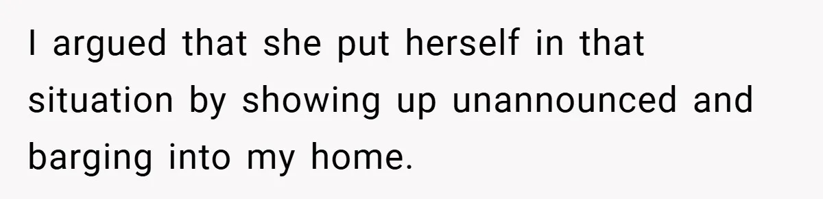 I argued that she put herself in that situation by showing up unannounced and barging into my home.