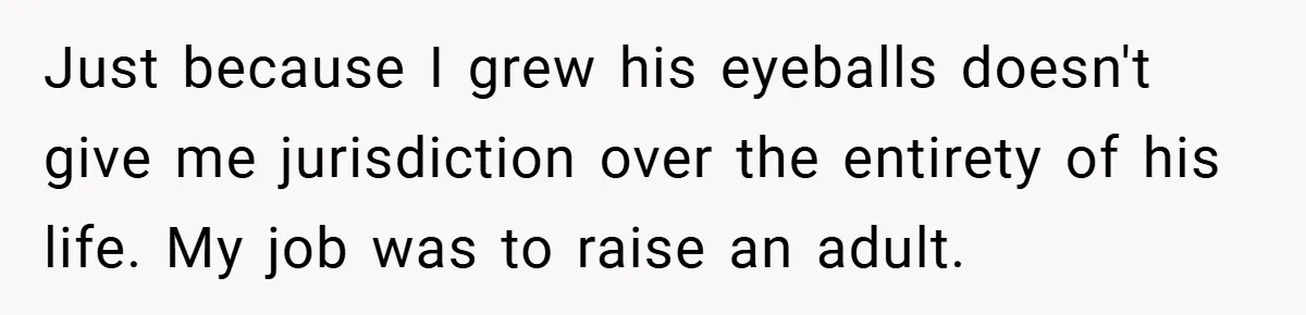 Just because I grew his eyeballs doesn't give me jurisdiction over the entirety of his life. My job was to raise an adult.