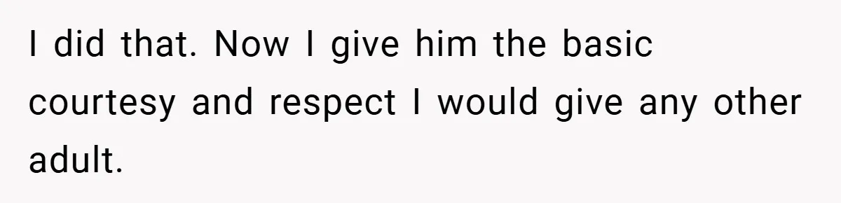 I did that. Now I give him the basic courtesy and respect I would give any other adult.