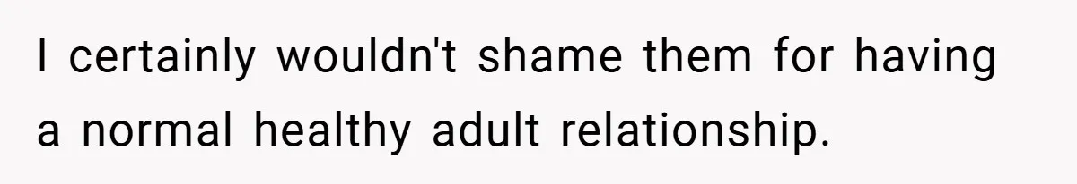 I certainly wouldn't shame them for having a normal healthy adult relationship.