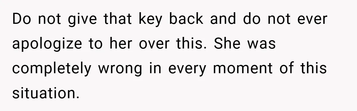 Do not give that key back and do not ever apologize to her over this. She was completely wrong in every moment of this situation.