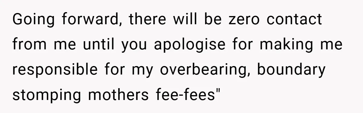 Going forward, there will be zero contact from me until you apologise for making me responsible for my overbearing, boundary stomping mothers fee-fees"