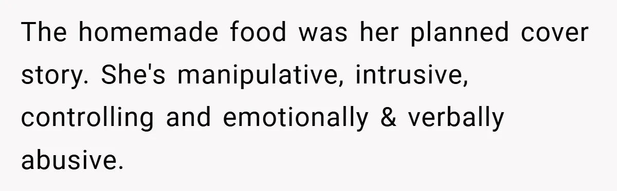 The homemade food was her planned cover story. She's manipulative, intrusive, controlling and emotionally & verbally abusive.