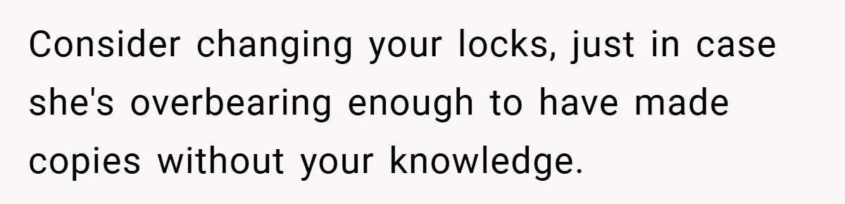 Consider changing your locks, just in case she's overbearing enough to have made copies without your knowledge.