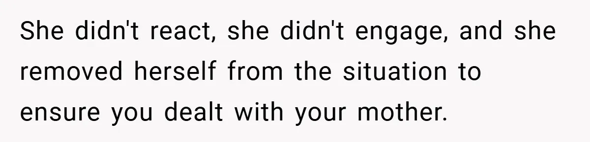 She didn't react, she didn't engage, and she removed herself from the situation to ensure you dealt with your mother.