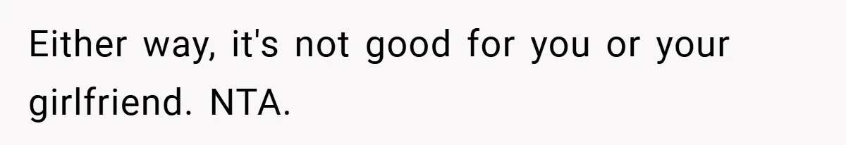 Either way, it's not good for you or your girlfriend. NTA.