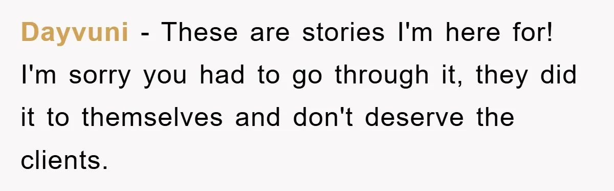 Dayvuni − These are stories I'm here for! I'm sorry you had to go through it, they did it to themselves and don't deserve the clients.