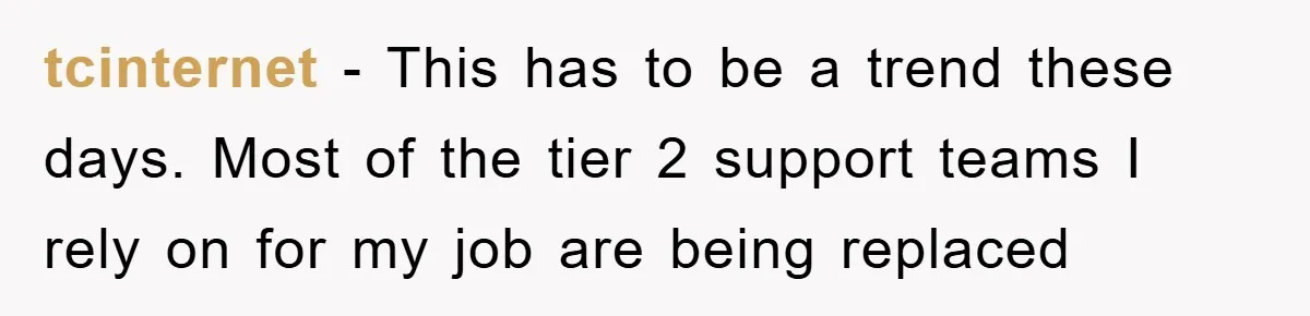 tcinternet − This has to be a trend these days. Most of the tier 2 support teams I rely on for my job are being replaced