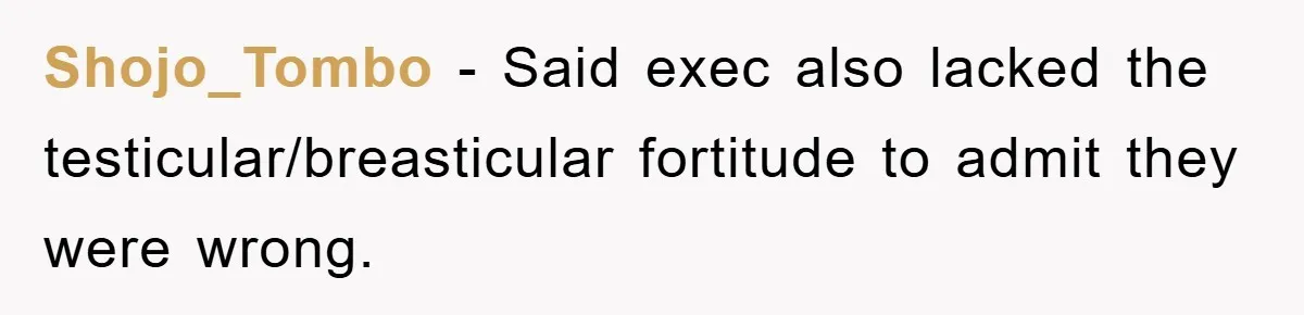 Shojo_Tombo − Said exec also lacked the testicular/breasticular fortitude to admit they were wrong.