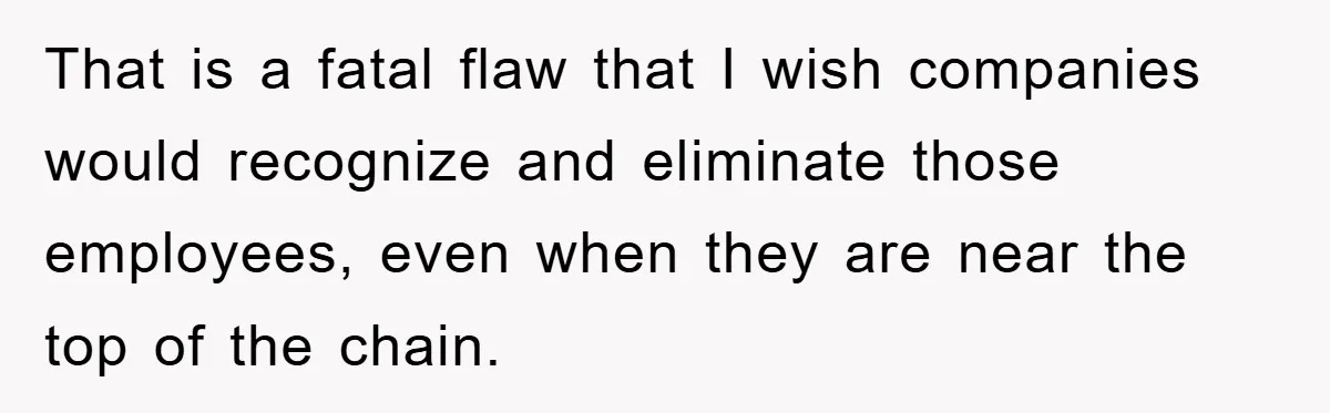 That is a fatal flaw that I wish companies would recognize and eliminate those employees, even when they are near the top of the chain.