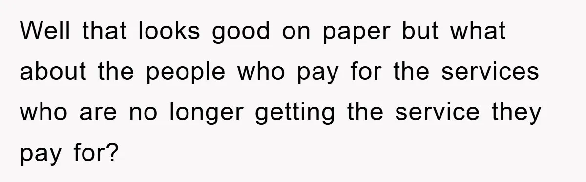 Well that looks good on paper but what about the people who pay for the services who are no longer getting the service they pay for?