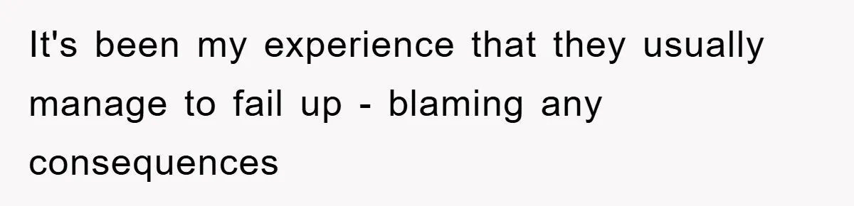 It's been my experience that they usually manage to fail up - blaming any consequences