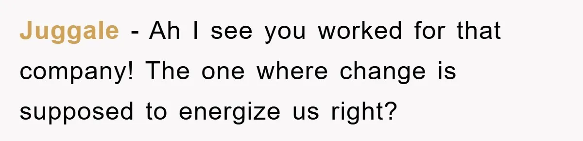 Juggale − Ah I see you worked for that company! The one where change is supposed to energize us right?
