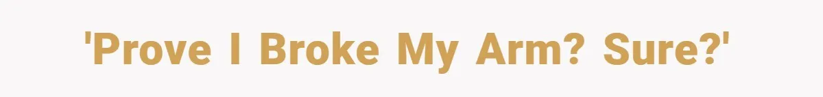 'Prove I broke my arm? Sure?'