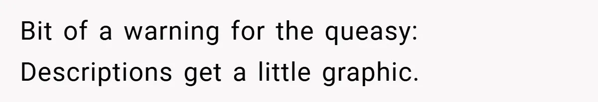 Bit of a warning for the queasy: Descriptions get a little graphic.