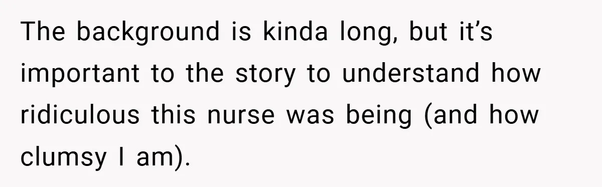 The background is kinda long, but it’s important to the story to understand how ridiculous this nurse was being (and how clumsy I am).