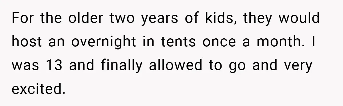 For the older two years of kids, they would host an overnight in tents once a month. I was 13 and finally allowed to go and very excited.