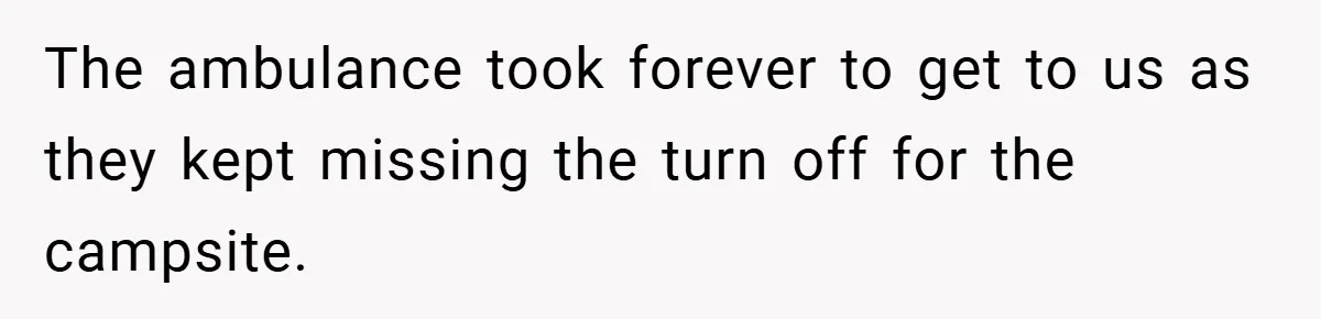 The ambulance took forever to get to us as they kept missing the turn off for the campsite.