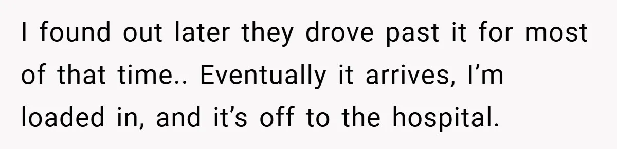 I found out later they drove past it for most of that time.. Eventually it arrives, I’m loaded in, and it’s off to the hospital.