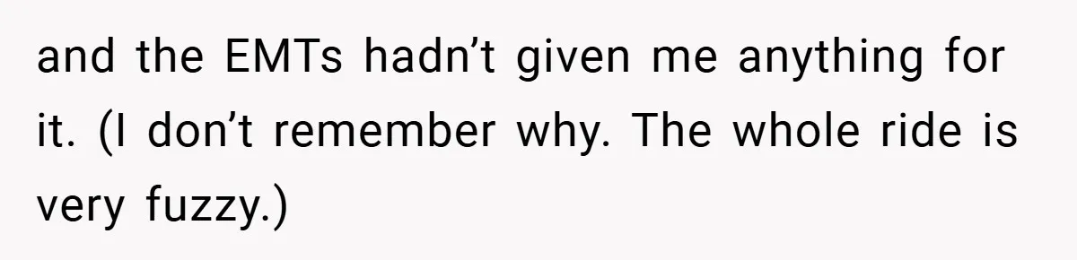 and the EMTs hadn’t given me anything for it. (I don’t remember why. The whole ride is very fuzzy.)