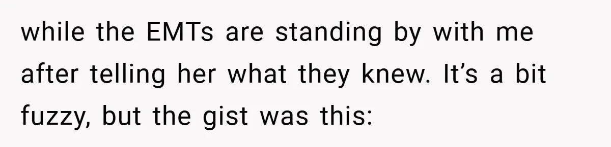 while the EMTs are standing by with me after telling her what they knew. It’s a bit fuzzy, but the gist was this: